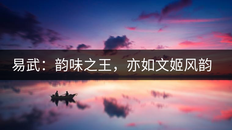 易武：韻味之王，亦如文姬風(fēng)韻迷人