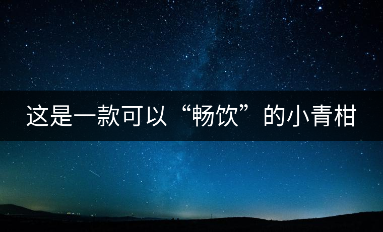 這是一款可以“暢飲”的小青柑