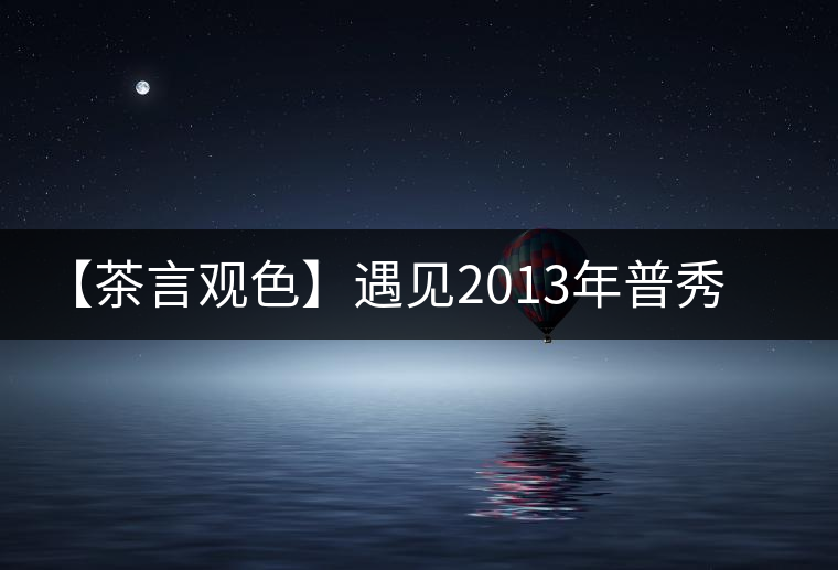 【茶言觀色】遇見(jiàn)2013年普秀一品 【茶言觀色】遇見(jiàn)2013年普秀一品