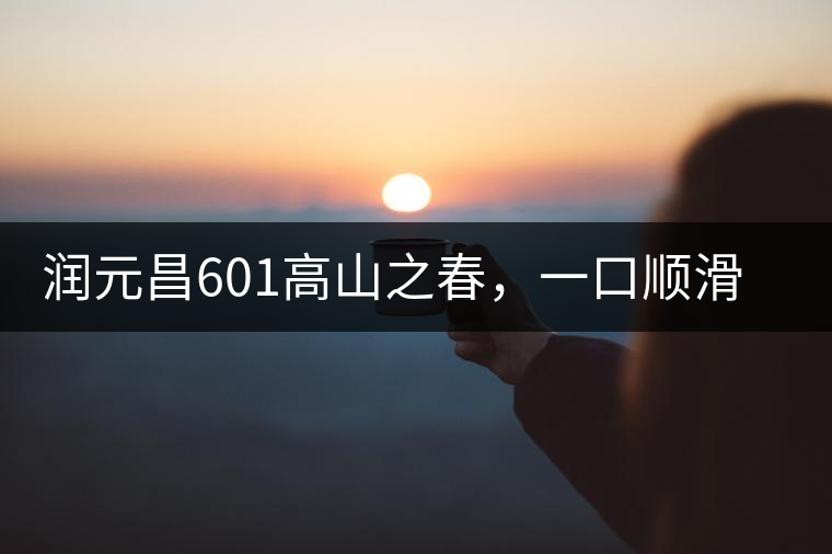 潤元昌601高山之春，一口順滑，春韻綿綿