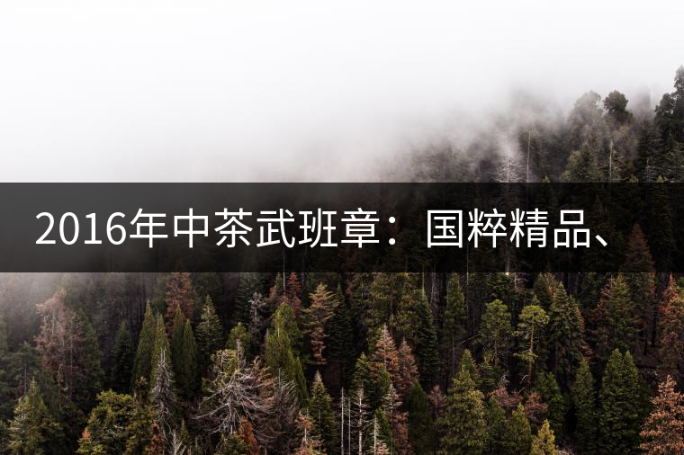 2016年中茶武班章：國(guó)粹精品、武者風(fēng)范