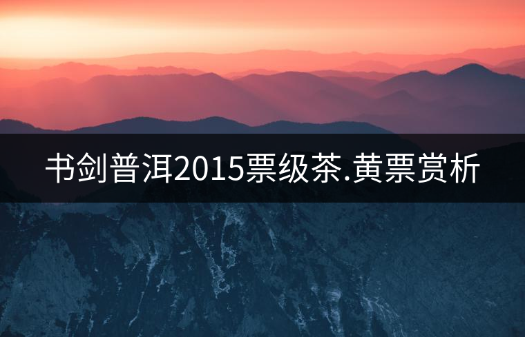 書劍普洱2015票級(jí)茶.黃票賞析