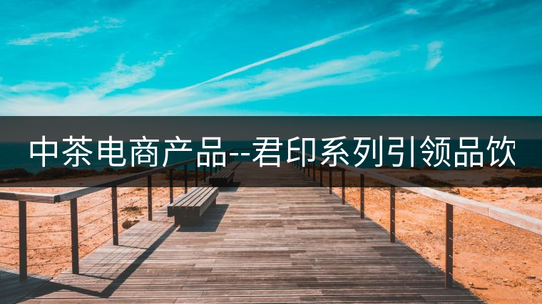 中茶電商產(chǎn)品--君印系列引領品飲風潮！