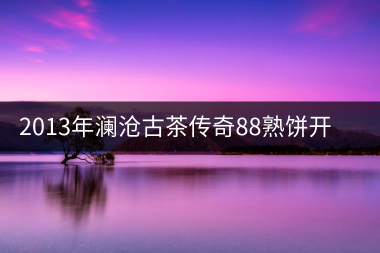 2013年瀾滄古茶傳奇88熟餅開(kāi)湯品鑒