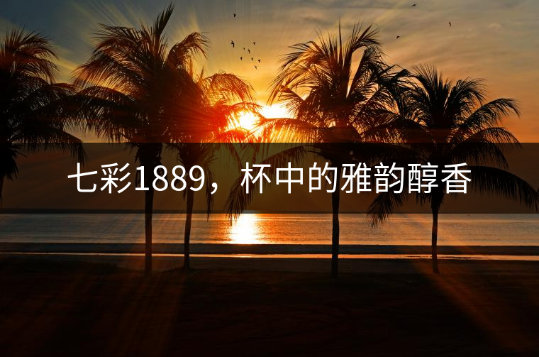 七彩1889，杯中的雅韻醇香