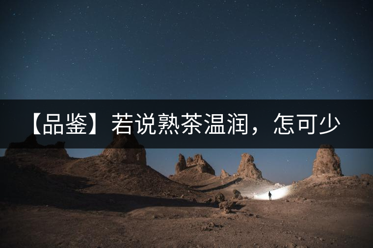 【品鑒】若說(shuō)熟茶溫潤(rùn)，怎可少了那玖香？