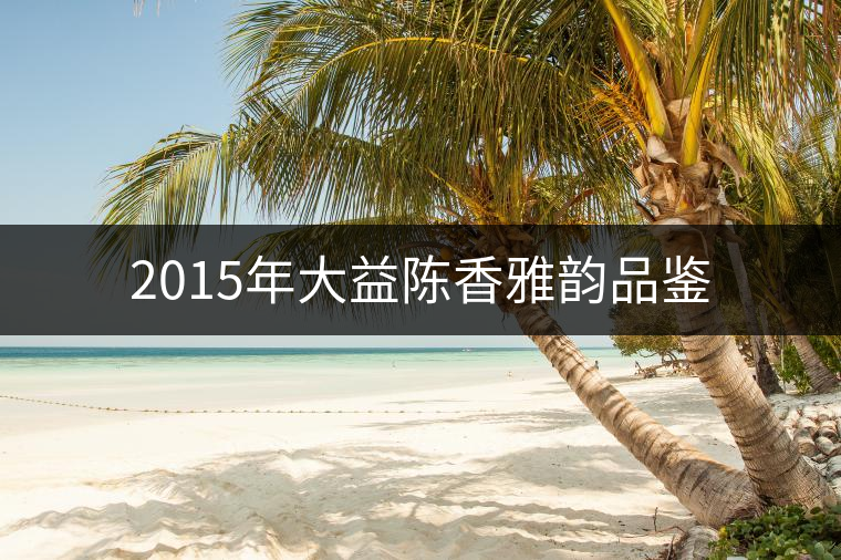 2015年大益陳香雅韻品鑒 2015年大益陳香雅韻品鑒