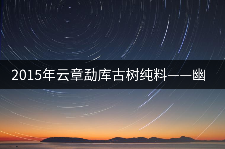 2015年云章勐庫(kù)古樹純料——幽谷之春
