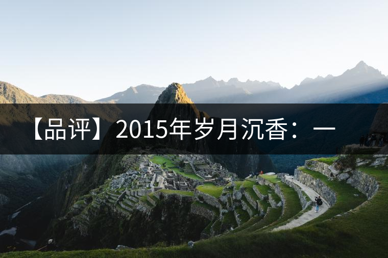 【品評】2015年歲月沉香：一款劍走蜻蛉、展示“黃片”魅力的普洱生茶