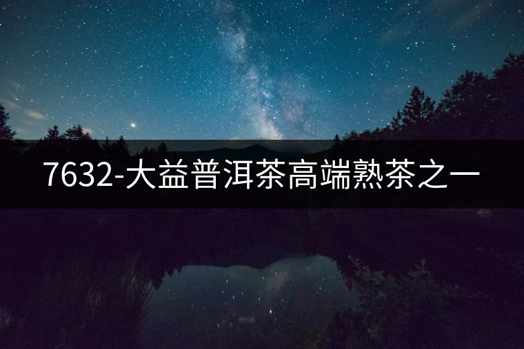 7632-大益普洱茶高端熟茶之一 7632-大益普洱茶高端熟茶之一