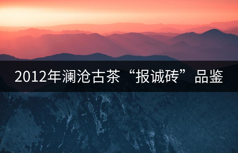 2012年瀾滄古茶“報(bào)誠(chéng)磚”品鑒 2012年瀾滄古茶“報(bào)誠(chéng)磚”品鑒