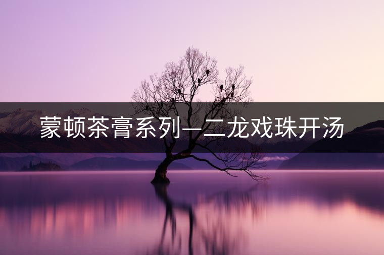 蒙頓茶膏系列—二龍戲珠開湯 蒙頓茶膏系列—二龍戲珠開湯
