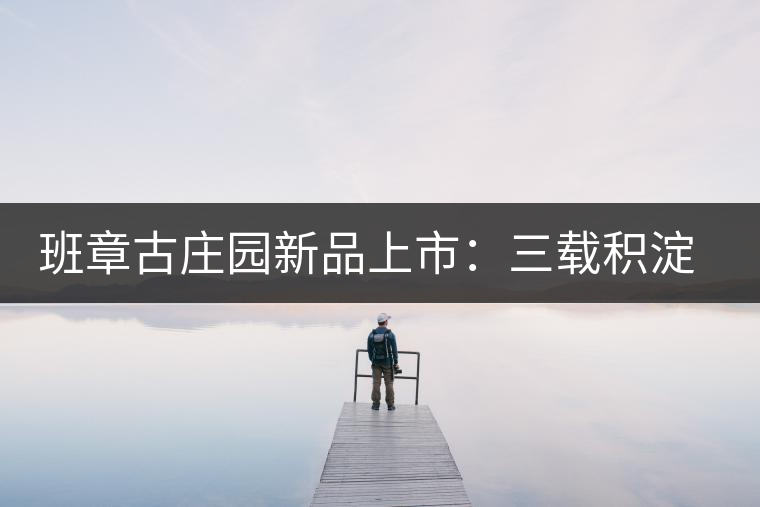 班章古莊園新品上市：三載積淀，致敬四星