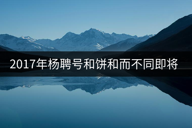 2017年楊聘號和餅和而不同即將上市