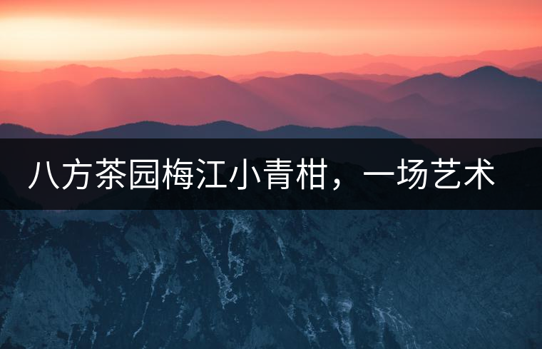 八方茶園梅江小青柑，一場(chǎng)藝術(shù)巔峰的際會(huì)【新品上市】！