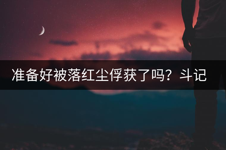 準(zhǔn)備好被落紅塵俘獲了嗎？斗記新品上市