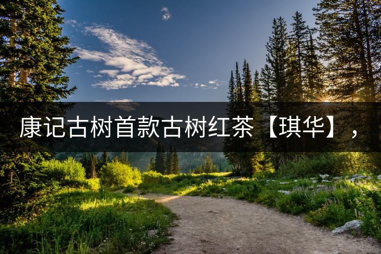 康記古樹首款古樹紅茶【琪華】，溫情上市！