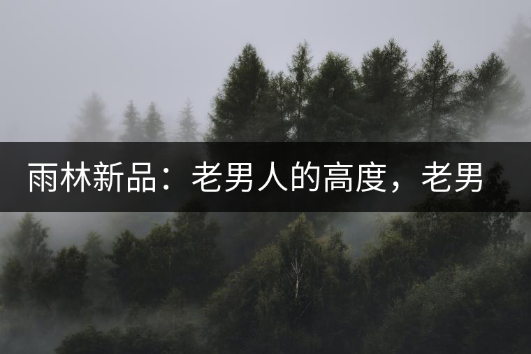 雨林新品：老男人的高度，老男人的野性，老男人的甜蜜！