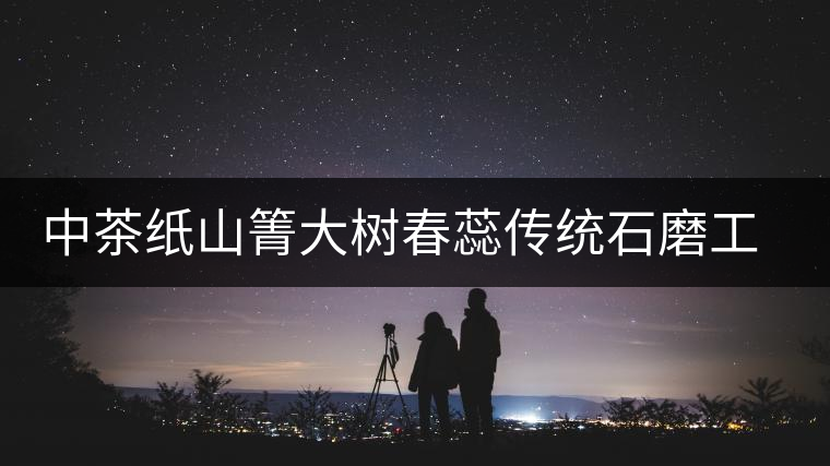 中茶紙山箐大樹春蕊傳統(tǒng)石磨工藝匠心壓制 中茶紙山箐大樹春蕊傳統(tǒng)石磨工藝匠心壓制