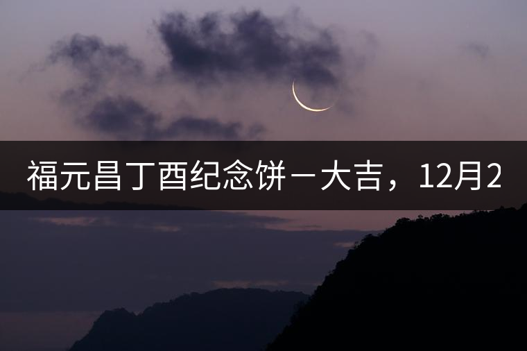 福元昌丁酉紀念餅－大吉，12月22日隆重上市！