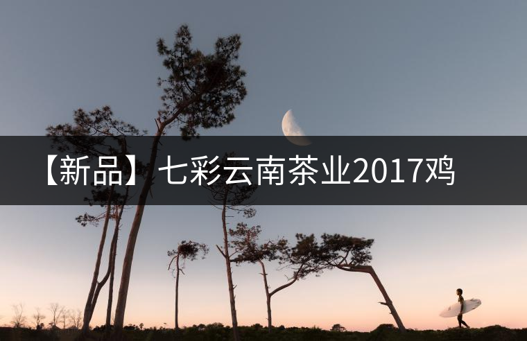 【新品】七彩云南茶業(yè)2017雞年生肖餅即將上市！