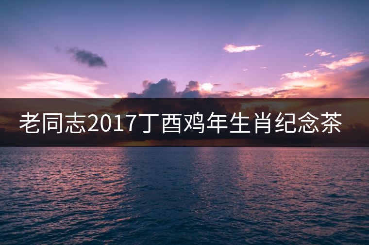 老同志2017丁酉雞年生肖紀念茶即將全新上市！