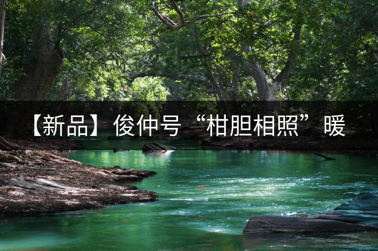 【新品】俊仲號(hào)“柑膽相照”暖心來(lái)襲！