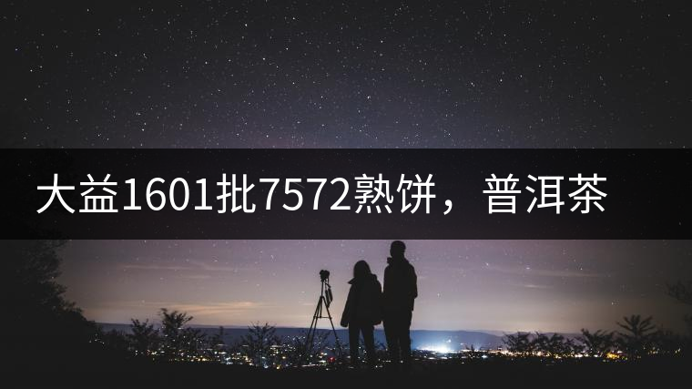 大益1601批7572熟餅，普洱茶行業(yè)標(biāo)桿又來了！