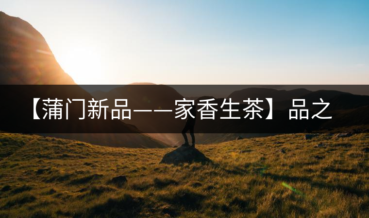 【蒲門(mén)新品——家香生茶】品之，是家的味道，存之，是家的思念