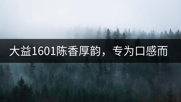 大益1601陳香厚韻，專為口感而來