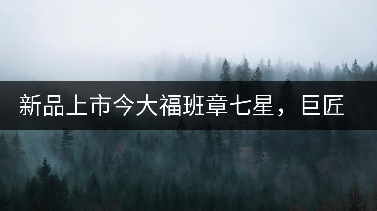 新品上市今大福班章七星，巨匠的技與心，傳世之餅