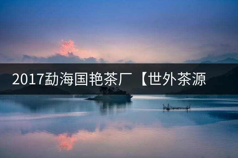 2017勐海國(guó)艷茶廠【世外茶源】古樹(shù)青餅，限量震撼上市！