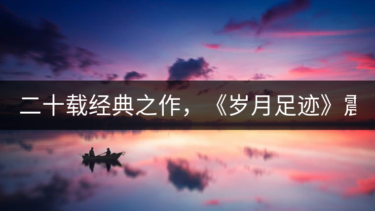 二十載經(jīng)典之作，《歲月足跡》震撼上市！