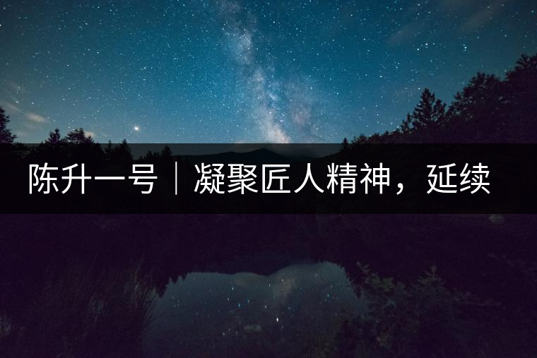 陳升一號｜凝聚匠人精神，延續(xù)經(jīng)典標(biāo)桿