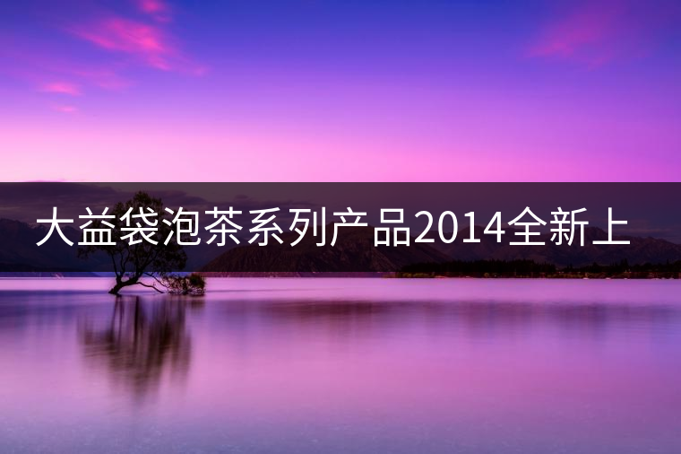 大益袋泡茶系列產品2014全新上線 大益袋泡茶系列產品2014全新上線