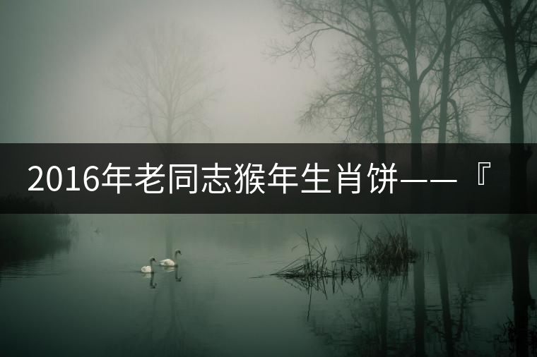 2016年老同志猴年生肖餅——『七十二變』即將上市！