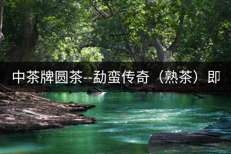 中茶牌圓茶--勐蠻傳奇（熟茶）即將上市！