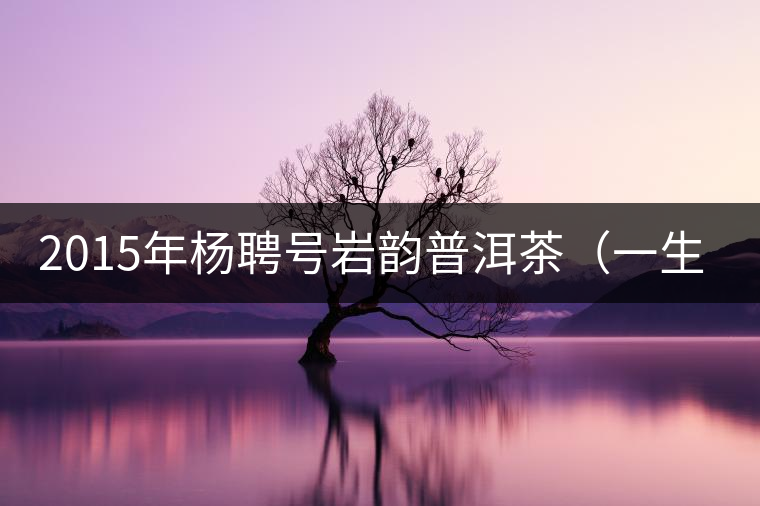 2015年楊聘號巖韻普洱茶（一生一熟）隆重上市！