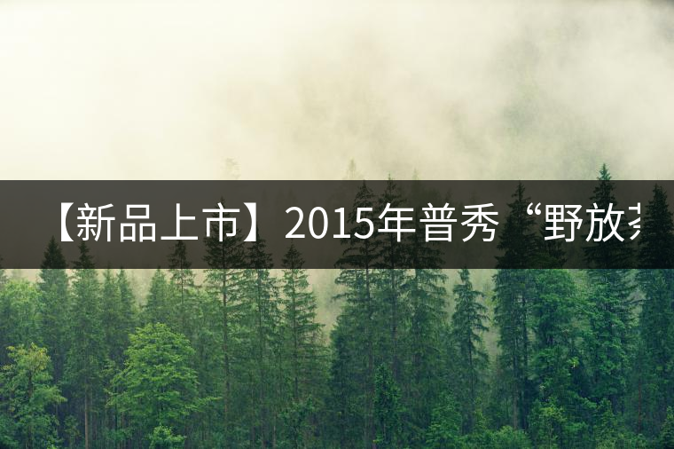【新品上市】2015年普秀“野放茶”:經(jīng)典1908/經(jīng)典1729即將上市 【新品上市】2015年普秀“野放茶”:經(jīng)典1908/經(jīng)典1729即將上市