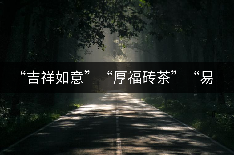 “吉祥如意”“厚福磚茶”“易武茗珠”新品聯(lián)袂上市！