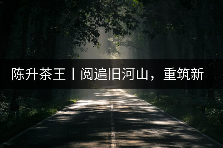 陳升茶王丨閱遍舊河山，重筑新王朝