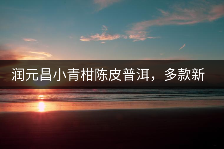 潤元昌小青柑陳皮普洱，多款新包裝即將登場