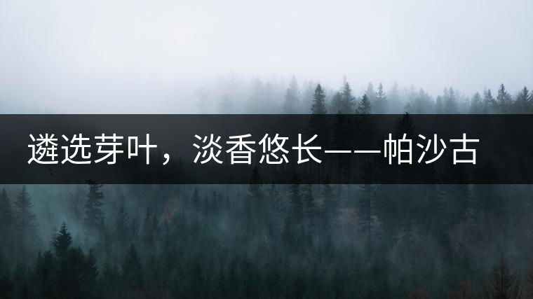 遴選芽葉，淡香悠長——帕沙古韻
