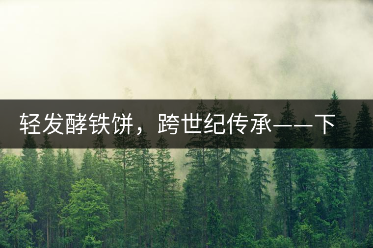 輕發(fā)酵鐵餅，跨世紀(jì)傳承——下關(guān)老泡鐵餅即將上市