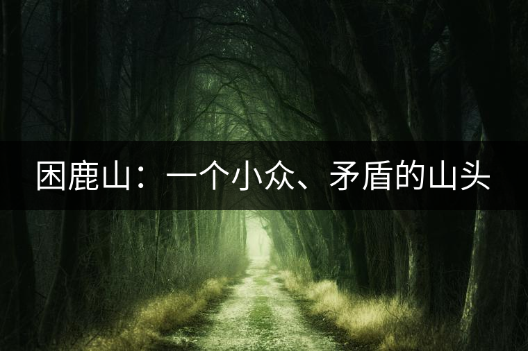 困鹿山：一個(gè)小眾、矛盾的山頭