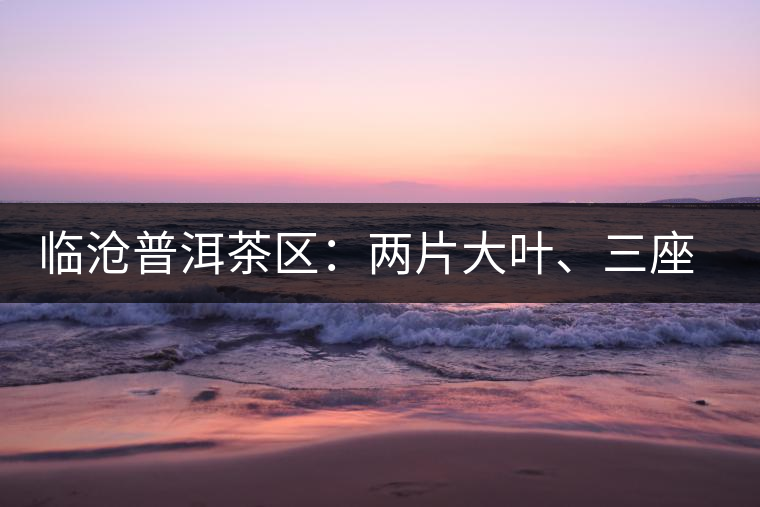 臨滄普洱茶區(qū)：兩片大葉、三座大雪山