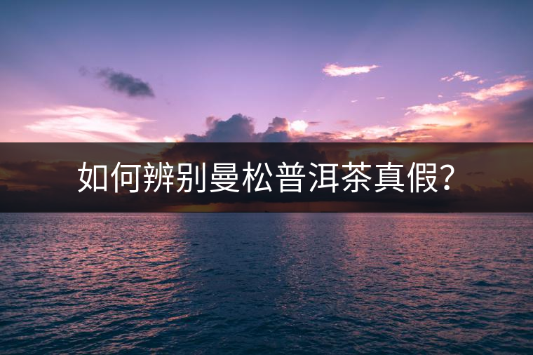 如何辨別曼松普洱茶真假？