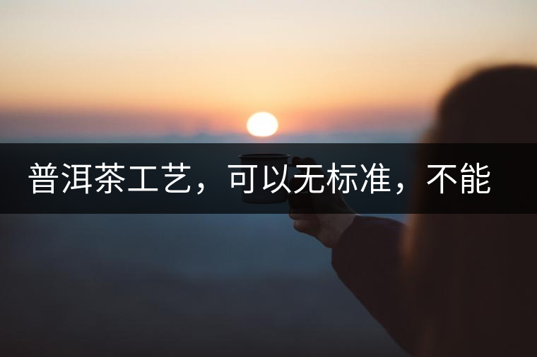 普洱茶工藝，可以無標(biāo)準(zhǔn)，不能沒有底線丨無奈的采摘