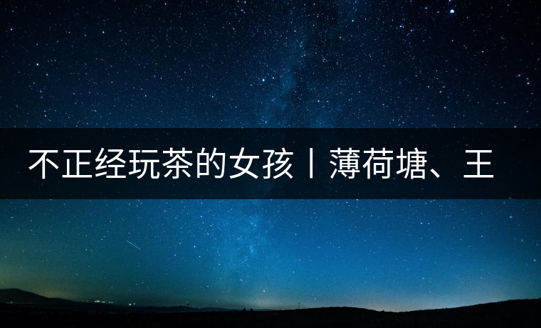 不正經(jīng)玩茶的女孩丨薄荷塘、王子山