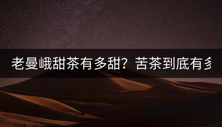 老曼峨甜茶有多甜？苦茶到底有多苦？